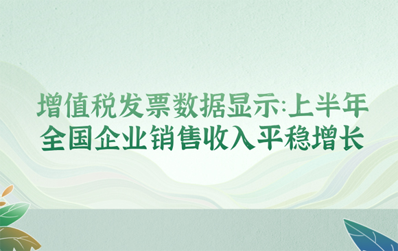  增值税发票数据显示：上半年全国企业销售收入平稳增长